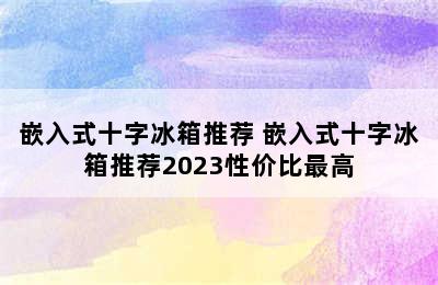 嵌入式十字冰箱推荐 嵌入式十字冰箱推荐2023性价比最高